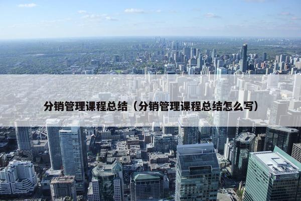 分销管理课程总结（分销管理课程总结怎么写）