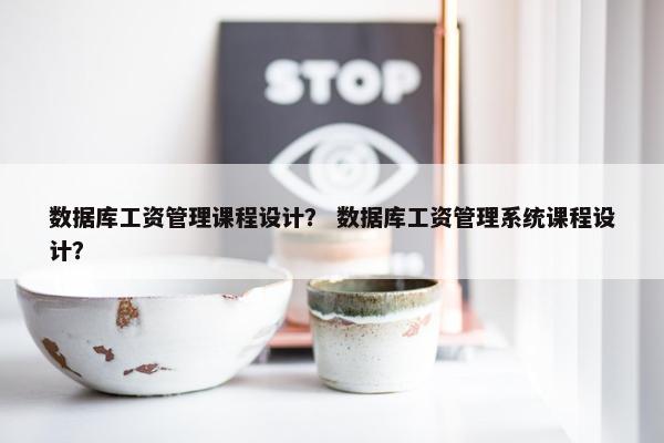 数据库工资管理课程设计？ 数据库工资管理系统课程设计？