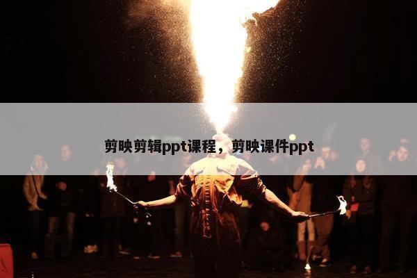 剪映剪辑ppt课程，剪映课件ppt