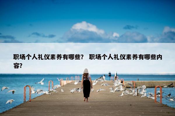 职场个人礼仪素养有哪些？ 职场个人礼仪素养有哪些内容？