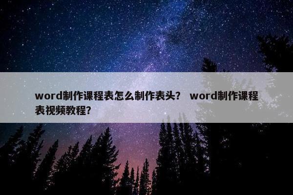 word制作课程表怎么制作表头？ word制作课程表视频教程？