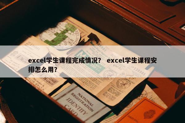 excel学生课程完成情况？ excel学生课程安排怎么用？