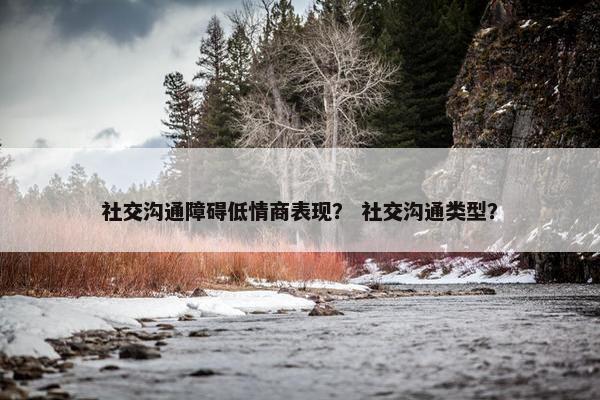 社交沟通障碍低情商表现？ 社交沟通类型？