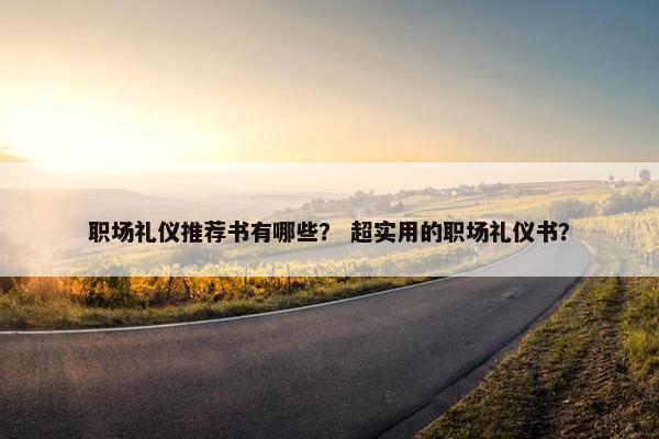 职场礼仪推荐书有哪些？ 超实用的职场礼仪书？