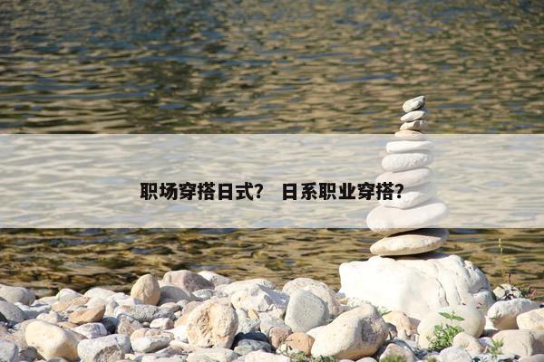 职场穿搭日式？ 日系职业穿搭？