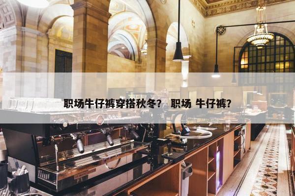 职场牛仔裤穿搭秋冬？ 职场 牛仔裤？