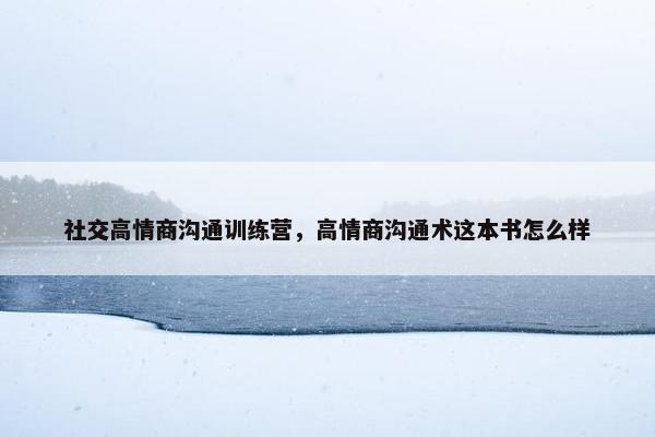 社交高情商沟通训练营，高情商沟通术这本书怎么样