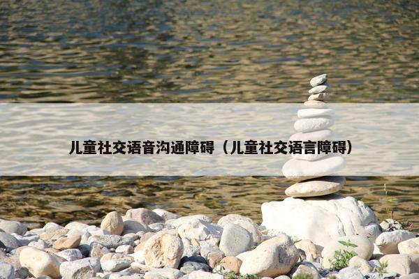儿童社交语音沟通障碍（儿童社交语言障碍）