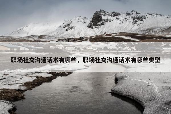 职场社交沟通话术有哪些，职场社交沟通话术有哪些类型