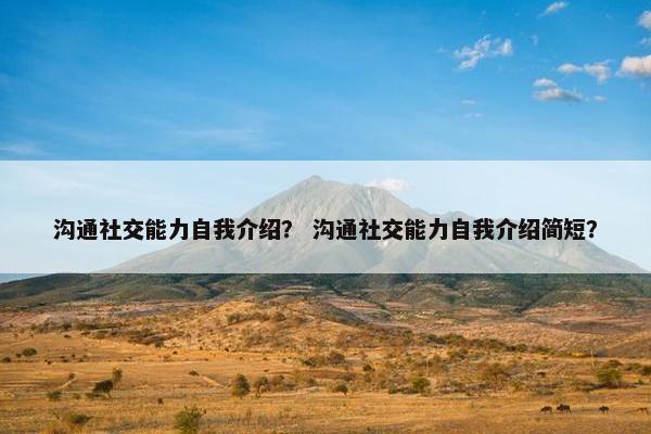 沟通社交能力自我介绍？ 沟通社交能力自我介绍简短？
