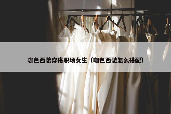 咖色西装穿搭职场女生（咖色西装怎么搭配）