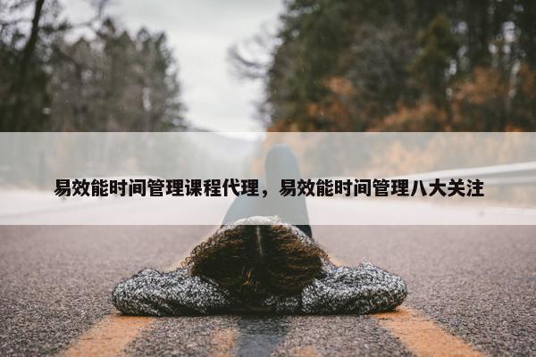 易效能时间管理课程代理，易效能时间管理八大关注