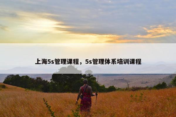 上海5s管理课程，5s管理体系培训课程