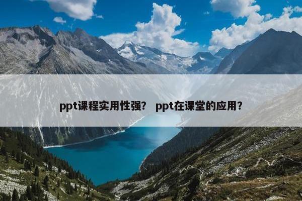 ppt课程实用性强？ ppt在课堂的应用？