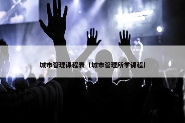 城市管理课程表（城市管理所学课程）