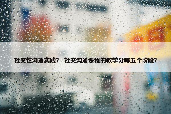 社交性沟通实践？ 社交沟通课程的教学分哪五个阶段？
