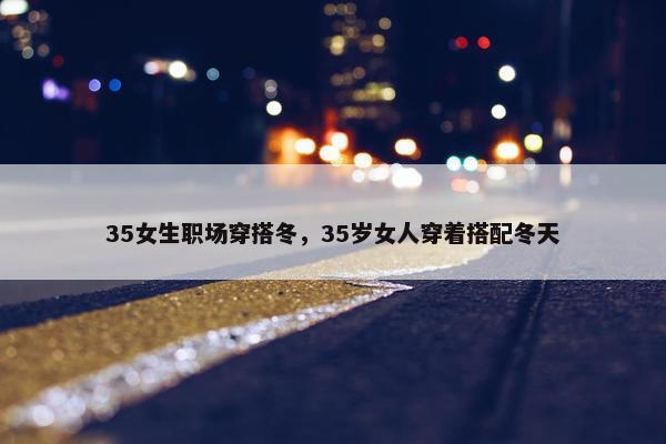 35女生职场穿搭冬，35岁女人穿着搭配冬天