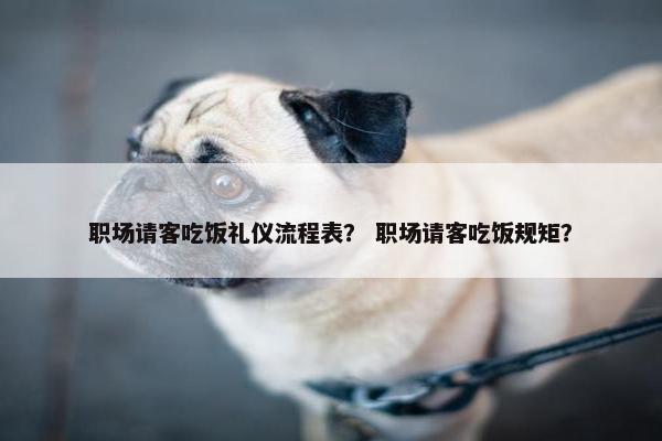 职场请客吃饭礼仪流程表？ 职场请客吃饭规矩？