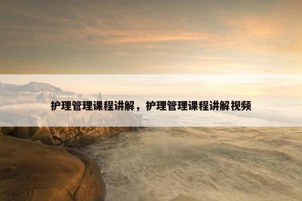 护理管理课程讲解，护理管理课程讲解视频