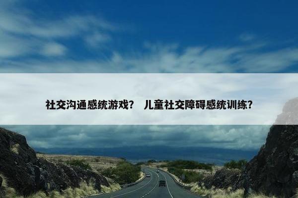 社交沟通感统游戏？ 儿童社交障碍感统训练？