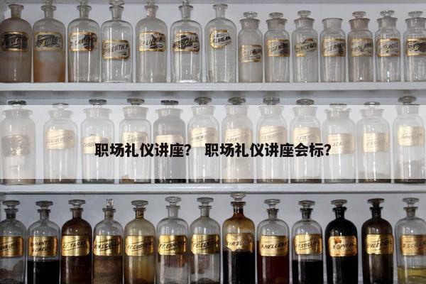 职场礼仪讲座？ 职场礼仪讲座会标？