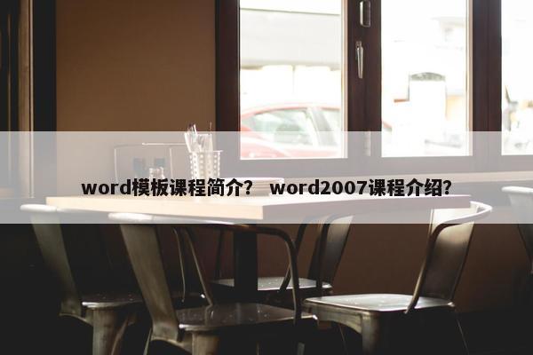word模板课程简介？ word2007课程介绍？