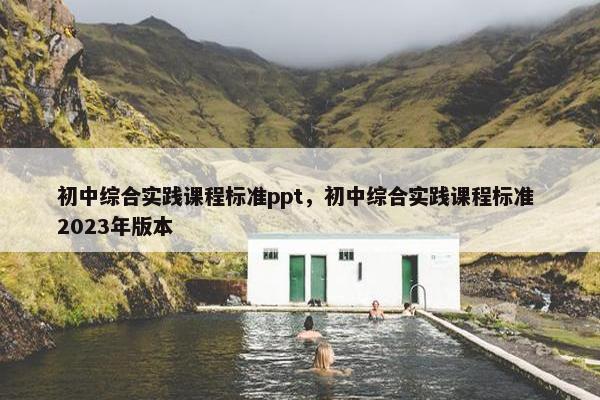 初中综合实践课程标准ppt，初中综合实践课程标准 2023年版本