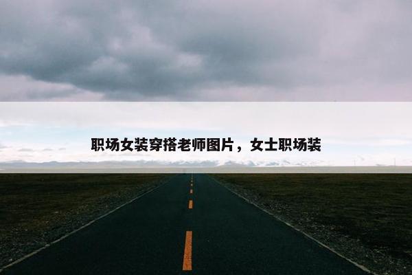 职场女装穿搭老师图片，女士职场装