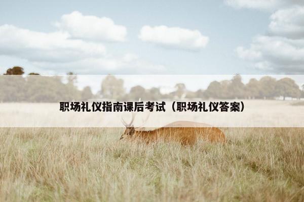 职场礼仪指南课后考试（职场礼仪答案）
