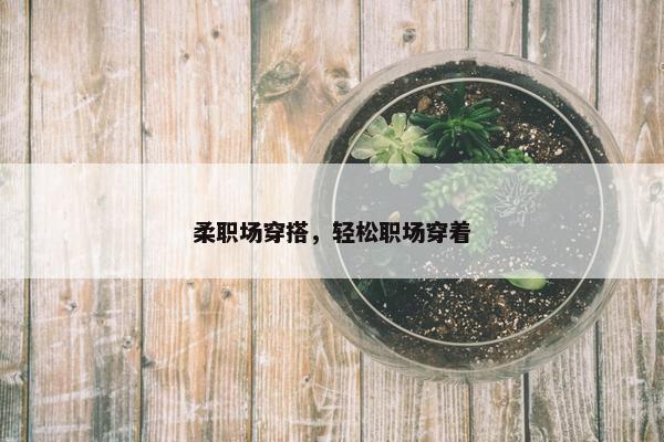 柔职场穿搭，轻松职场穿着