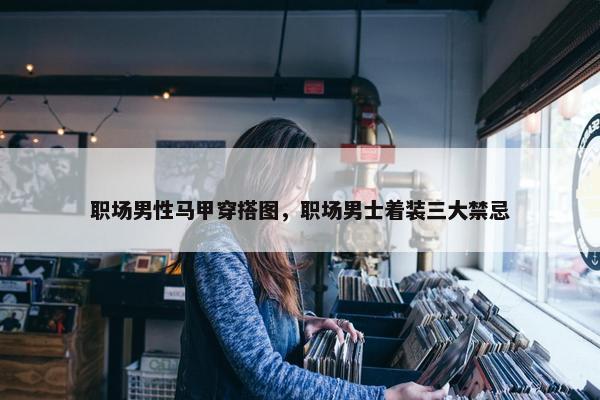 职场男性马甲穿搭图，职场男士着装三大禁忌