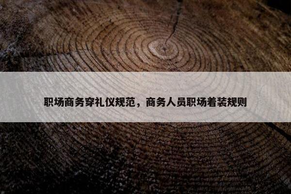 职场商务穿礼仪规范，商务人员职场着装规则
