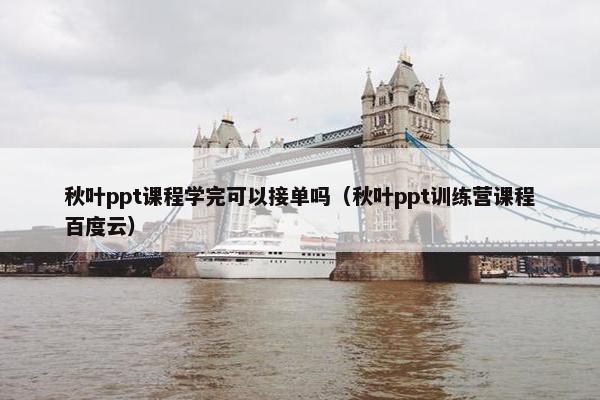 秋叶ppt课程学完可以接单吗（秋叶ppt训练营课程百度云）