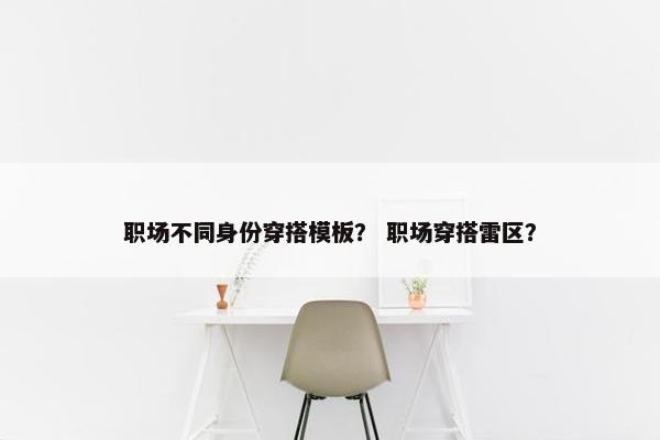 职场不同身份穿搭模板？ 职场穿搭雷区？