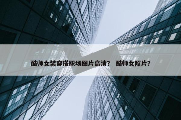 酷帅女装穿搭职场图片高清？ 酷帅女照片？