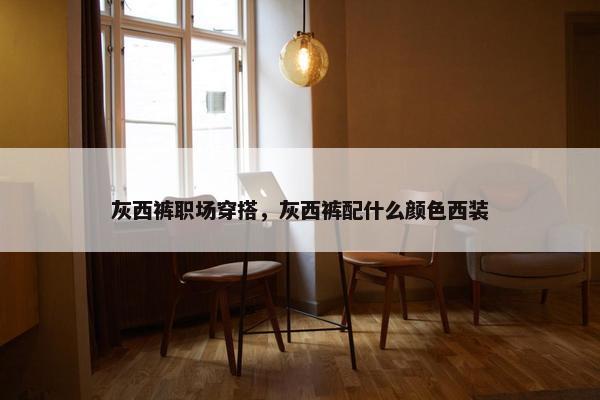 灰西裤职场穿搭，灰西裤配什么颜色西装