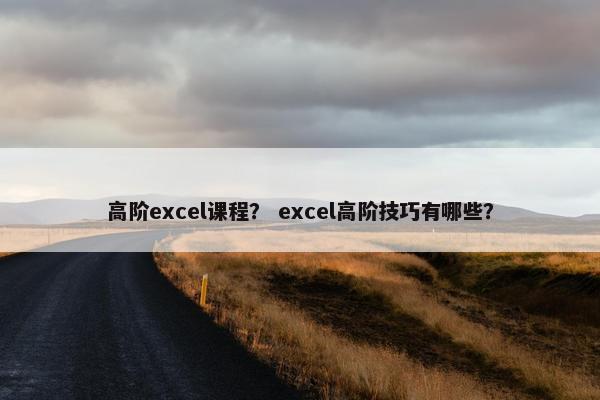 高阶excel课程？ excel高阶技巧有哪些？