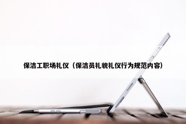 保洁工职场礼仪（保洁员礼貌礼仪行为规范内容）