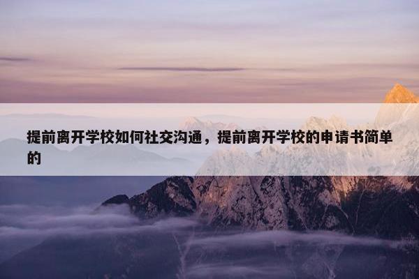 提前离开学校如何社交沟通，提前离开学校的申请书简单的