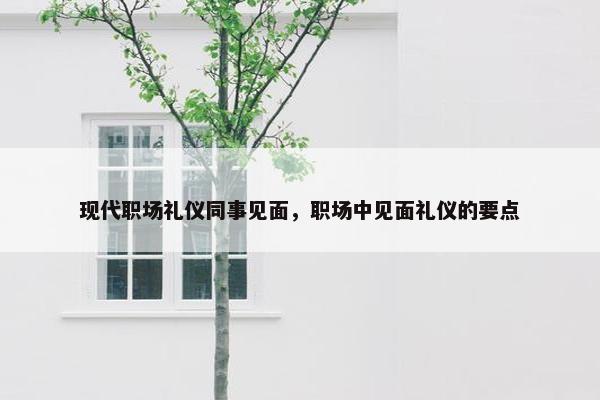现代职场礼仪同事见面，职场中见面礼仪的要点