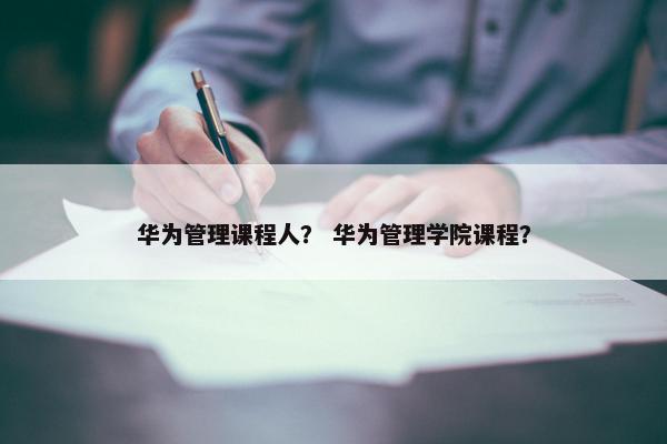 华为管理课程人？ 华为管理学院课程？