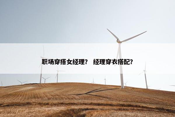 职场穿搭女经理？ 经理穿衣搭配？