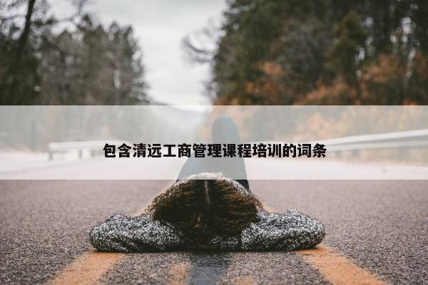 包含清远工商管理课程培训的词条
