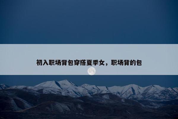 初入职场背包穿搭夏季女，职场背的包