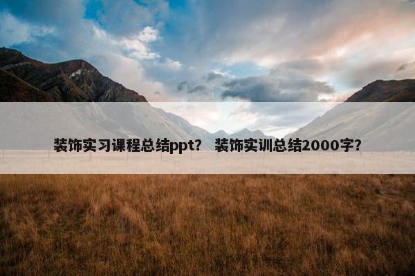 装饰实习课程总结ppt？ 装饰实训总结2000字？
