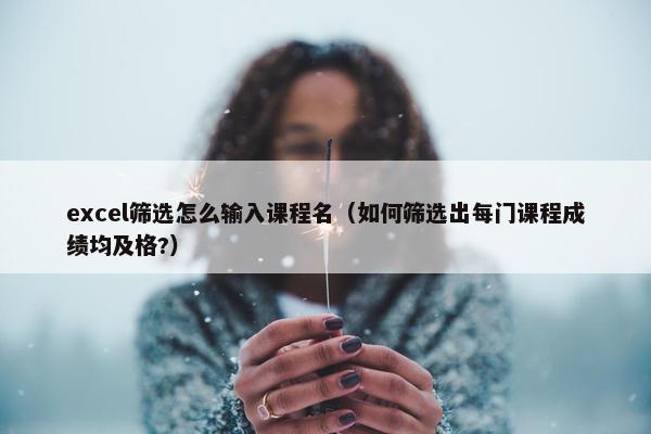 excel筛选怎么输入课程名（如何筛选出每门课程成绩均及格?）