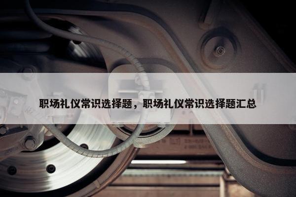 职场礼仪常识选择题，职场礼仪常识选择题汇总