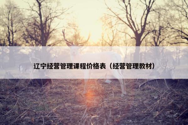 辽宁经营管理课程价格表（经营管理教材）