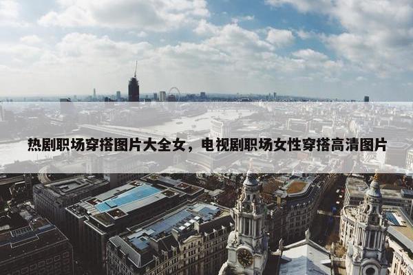 热剧职场穿搭图片大全女，电视剧职场女性穿搭高清图片