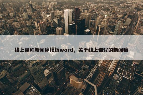 线上课程新闻稿模板word，关于线上课程的新闻稿